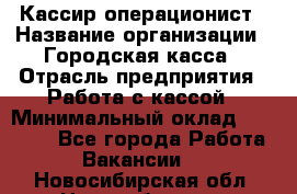 Кассир-операционист › Название организации ­ Городская касса › Отрасль предприятия ­ Работа с кассой › Минимальный оклад ­ 12 500 - Все города Работа » Вакансии   . Новосибирская обл.,Новосибирск г.